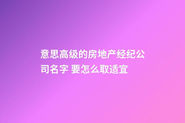 意思高级的房地产经纪公司名字 要怎么取适宜-第1张-公司起名-玄机派
